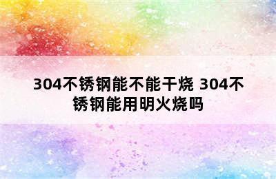 304不锈钢能不能干烧 304不锈钢能用明火烧吗